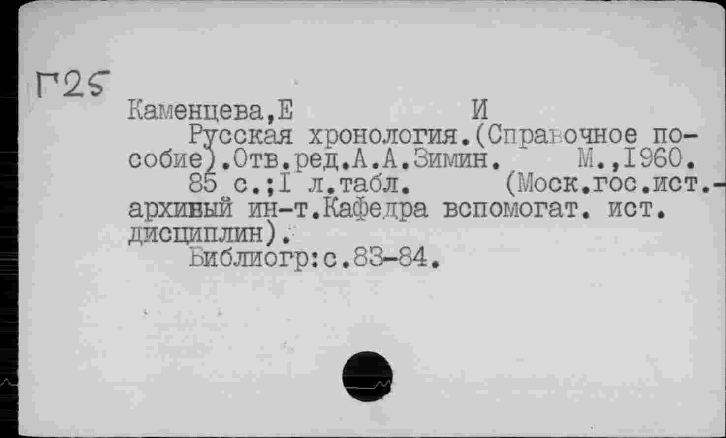 ﻿Г2^
Каменцева.Е	И
Веская хронология.(Справочное по-.Отв.ред.А.А.Зимин. М.,1960.
с.;Г л.табл.	(Моск.гос.ист.
архивый ин-т.Кафедра вспомогат. ист. дисциплин).
ьиблиогр: с.83-84.